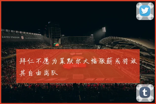 拜仁不愿为莱默尔大幅涨薪或将放其自由离队
