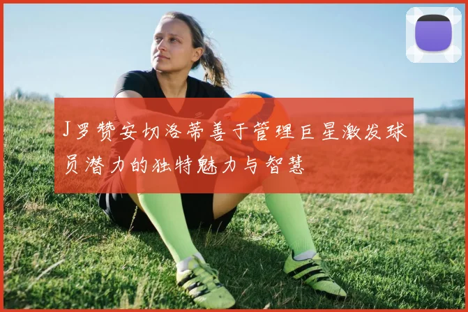 J罗赞安切洛蒂善于管理巨星激发球员潜力的独特魅力与智慧