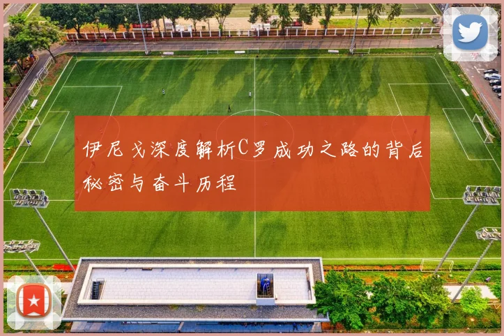 伊尼戈深度解析C罗成功之路的背后秘密与奋斗历程