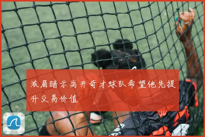 浓眉暗示离开奇才球队希望他先提升交易价值