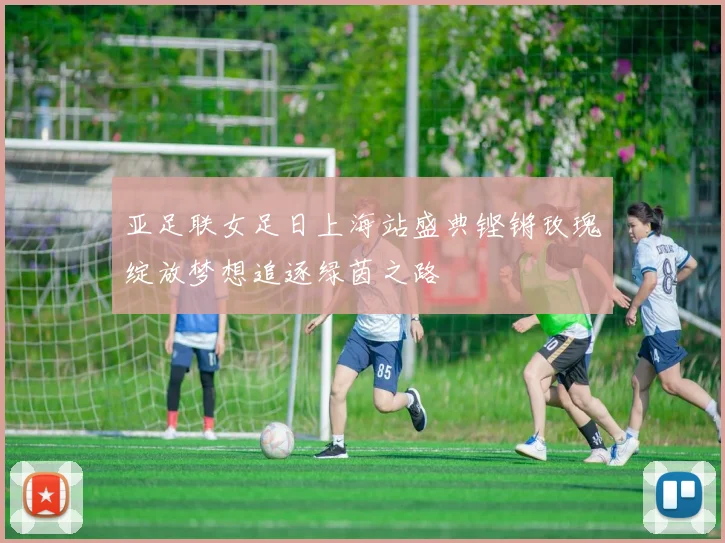 亚足联女足日上海站盛典铿锵玫瑰绽放梦想追逐绿茵之路