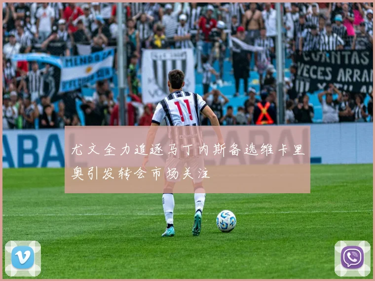 尤文全力追逐马丁内斯备选维卡里奥引发转会市场关注