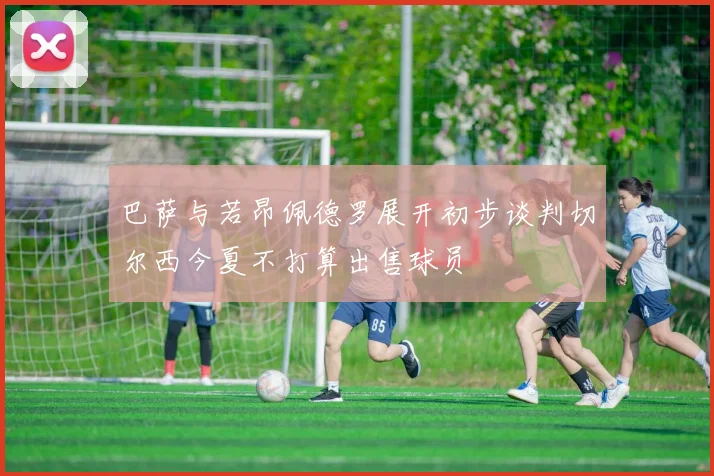 巴萨与若昂佩德罗展开初步谈判切尔西今夏不打算出售球员