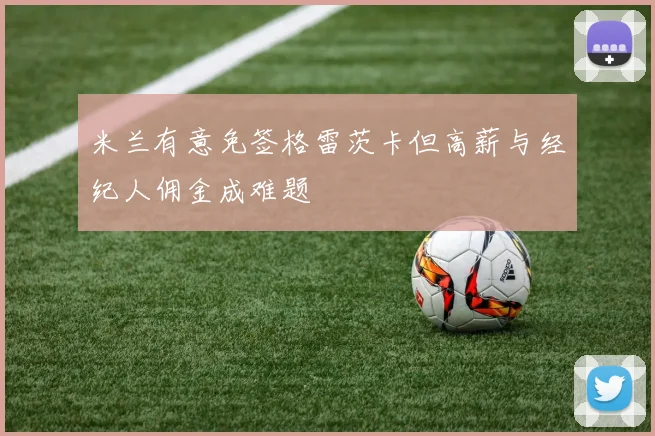 米兰有意免签格雷茨卡但高薪与经纪人佣金成难题