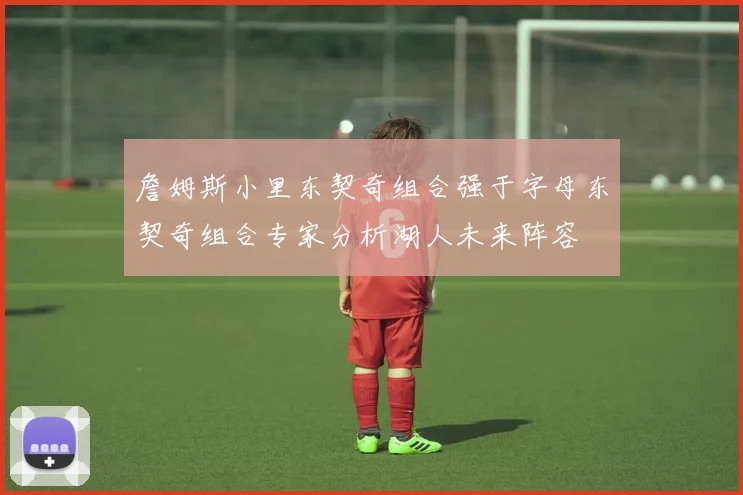 詹姆斯小里东契奇组合强于字母东契奇组合专家分析湖人未来阵容