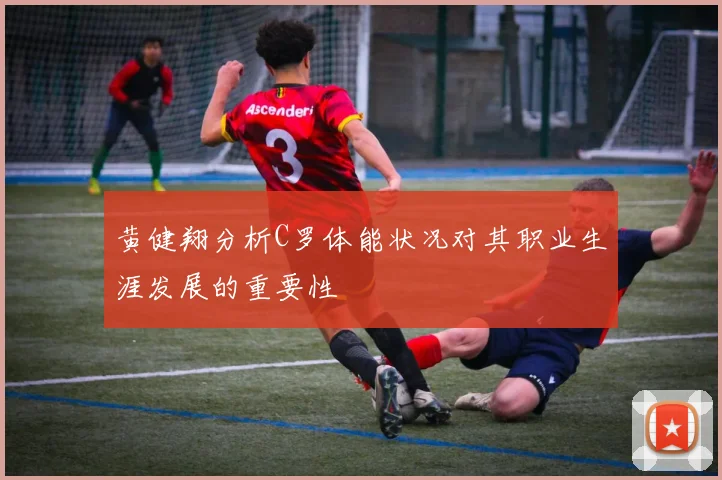 黄健翔分析C罗体能状况对其职业生涯发展的重要性