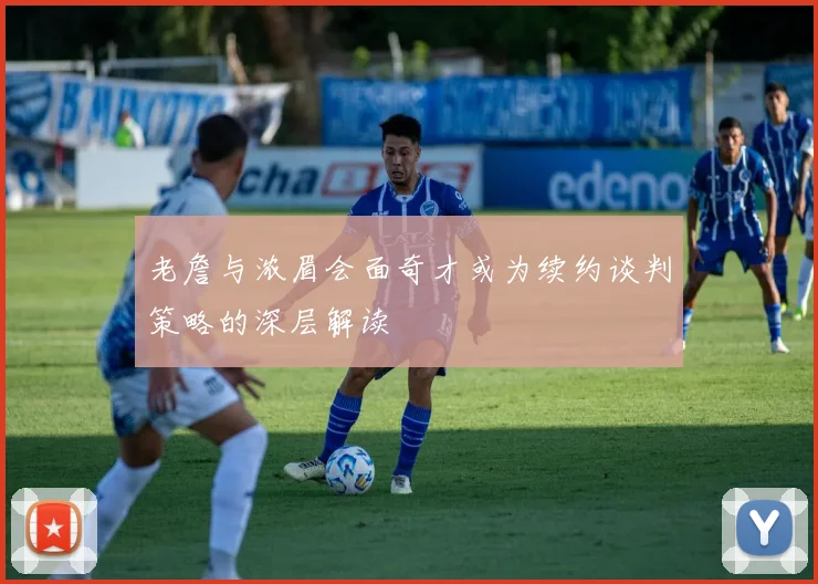 老詹与浓眉会面奇才或为续约谈判策略的深层解读