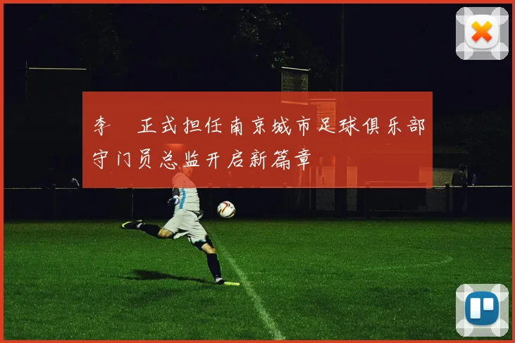 李勣正式担任南京城市足球俱乐部守门员总监开启新篇章