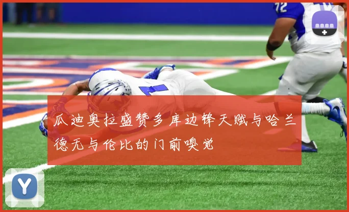 瓜迪奥拉盛赞多库边锋天赋与哈兰德无与伦比的门前嗅觉