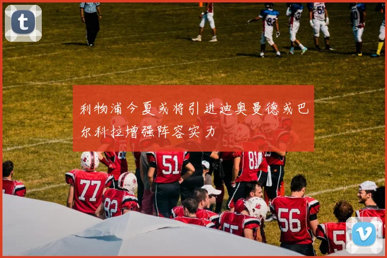 利物浦今夏或将引进迪奥曼德或巴尔科拉增强阵容实力