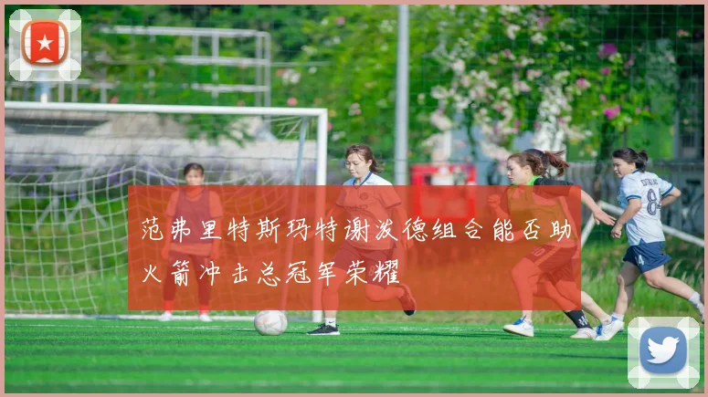 范弗里特斯玛特谢泼德组合能否助火箭冲击总冠军荣耀