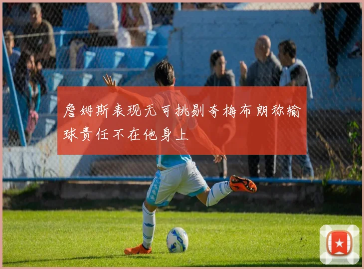 詹姆斯表现无可挑剔夸梅布朗称输球责任不在他身上