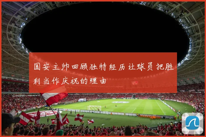 国安主帅回顾独特经历让球员把胜利当作庆祝的理由