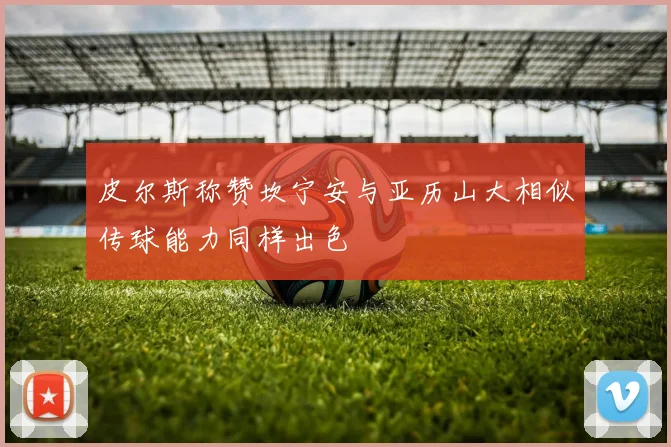 皮尔斯称赞坎宁安与亚历山大相似传球能力同样出色