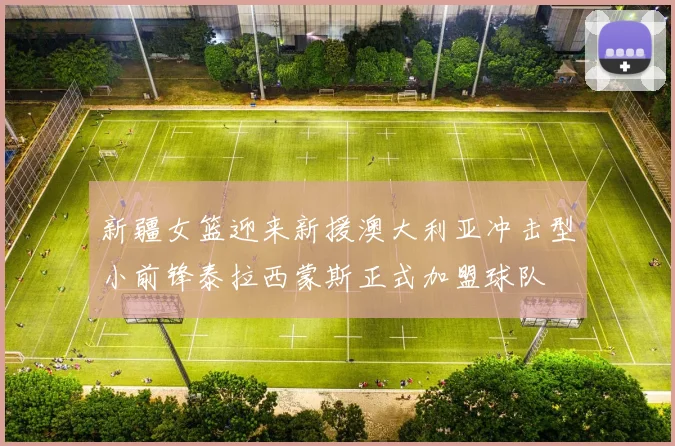 新疆女篮迎来新援澳大利亚冲击型小前锋泰拉西蒙斯正式加盟球队