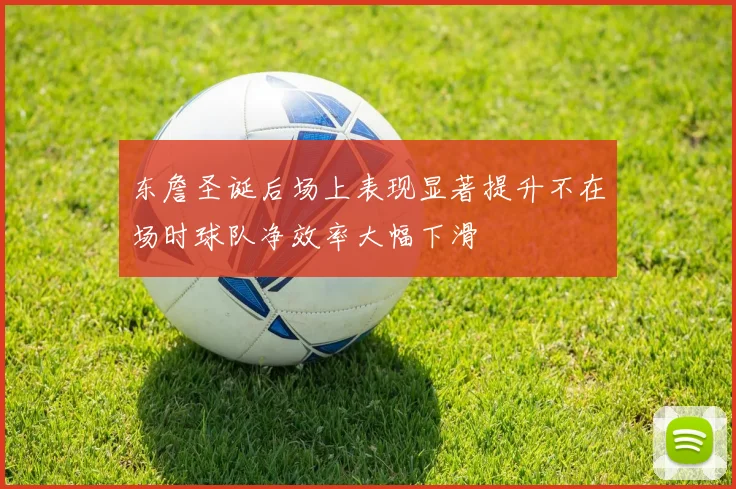 东詹圣诞后场上表现显著提升不在场时球队净效率大幅下滑