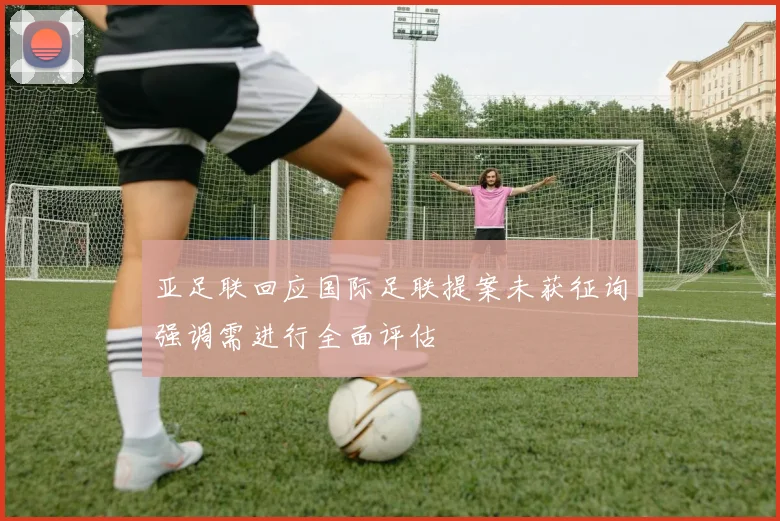 亚足联回应国际足联提案未获征询强调需进行全面评估
