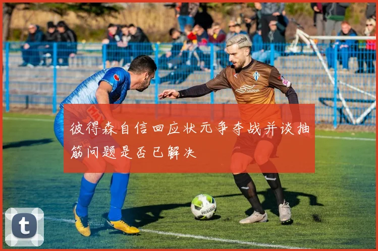 彼得森自信回应状元争夺战并谈抽筋问题是否已解决