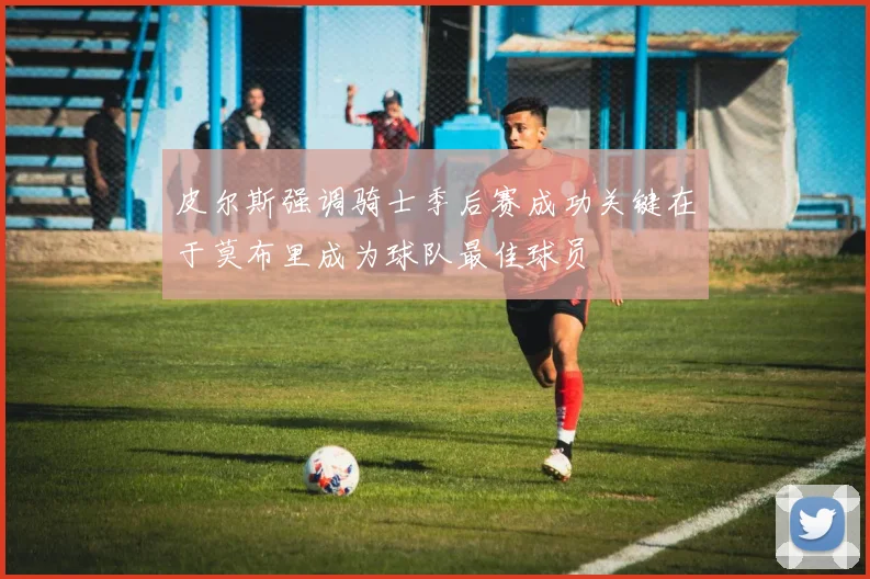 皮尔斯强调骑士季后赛成功关键在于莫布里成为球队最佳球员