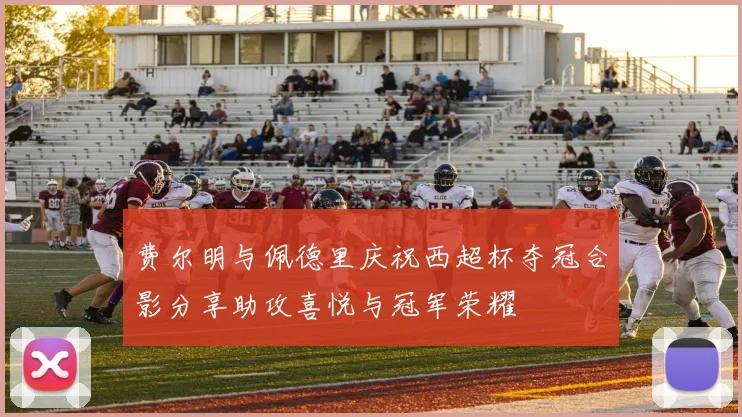 费尔明与佩德里庆祝西超杯夺冠合影分享助攻喜悦与冠军荣耀