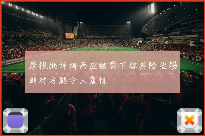 摩根批评梅西应被罚下称其险些踢断对方腿令人震惊