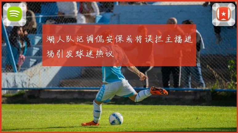 湖人队记调侃安保或将误拦主播进场引发球迷热议