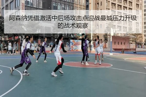 阿森纳凭借激活中后场攻击点迎战曼城压力升级的战术观察