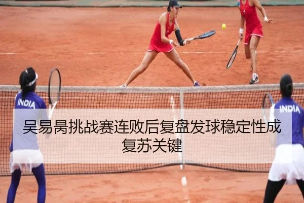 吴易昺挑战赛连败后复盘发球稳定性成复苏关键